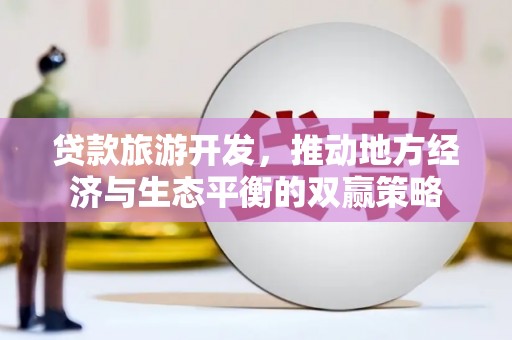 中国香港贷款旅游开发，推动地方经济与生态平衡的双赢策略