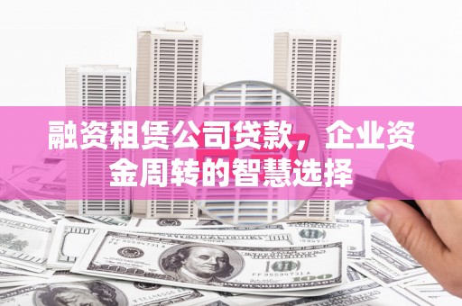 中国香港融资租赁公司贷款，企业资金周转的智慧选择