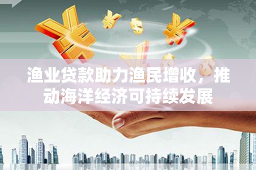 中国香港渔业贷款助力渔民增收，推动海洋经济可持续发展