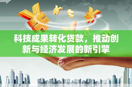 中国香港科技成果转化贷款，推动创新与经济发展的新引擎