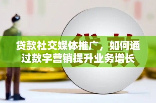 中国香港贷款社交媒体推广，如何通过数字营销提升业务增长