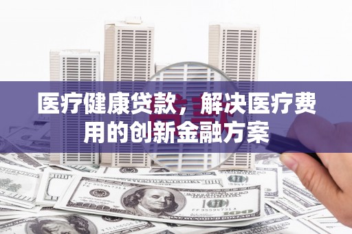 中国香港医疗健康贷款，解决医疗费用的创新金融方案