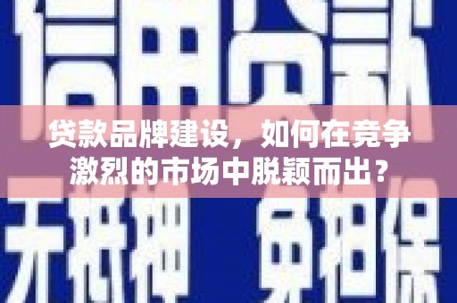 中国香港贷款品牌建设，如何在竞争激烈的市场中脱颖而出？
