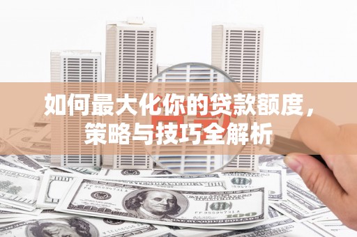 中国香港如何最大化你的贷款额度，策略与技巧全解析