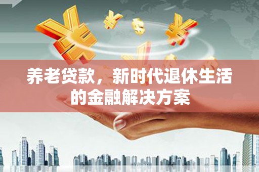 中国香港养老贷款，新时代退休生活的金融解决方案