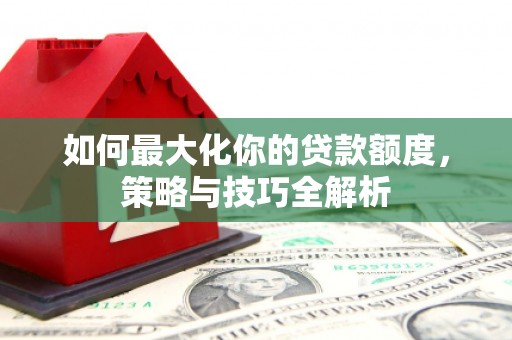 中国香港如何最大化你的贷款额度，策略与技巧全解析