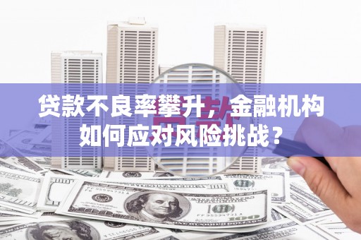 中国香港贷款不良率攀升，金融机构如何应对风险挑战？