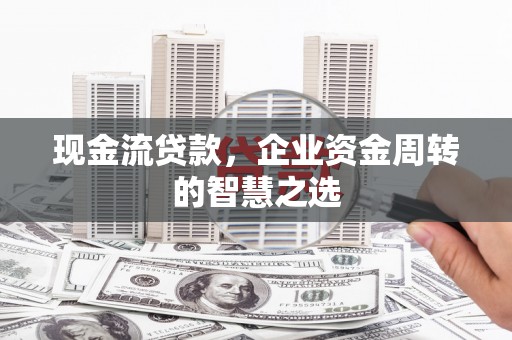 中国香港现金流贷款，企业资金周转的智慧之选