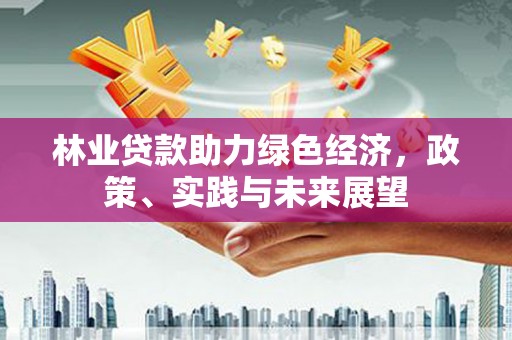 中国香港林业贷款助力绿色经济，政策、实践与未来展望