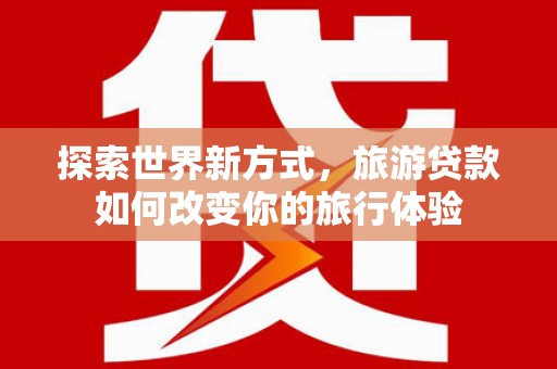 中国香港探索世界新方式，旅游贷款如何改变你的旅行体验