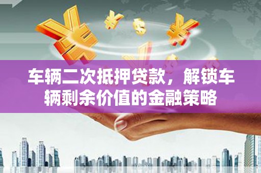 中国香港车辆二次抵押贷款，解锁车辆剩余价值的金融策略